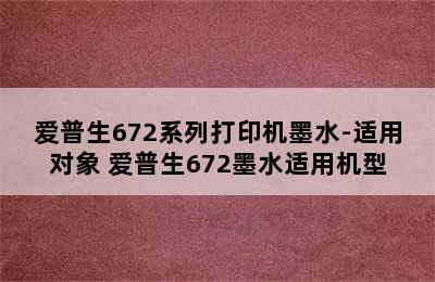 爱普生672系列打印机墨水-适用对象 爱普生672墨水适用机型